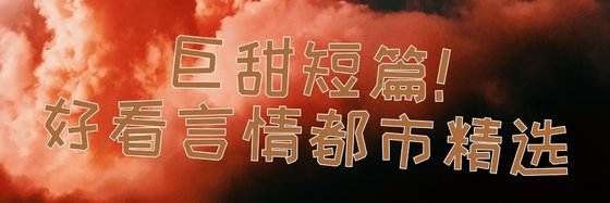 巨甜短篇！好看言情都市精選